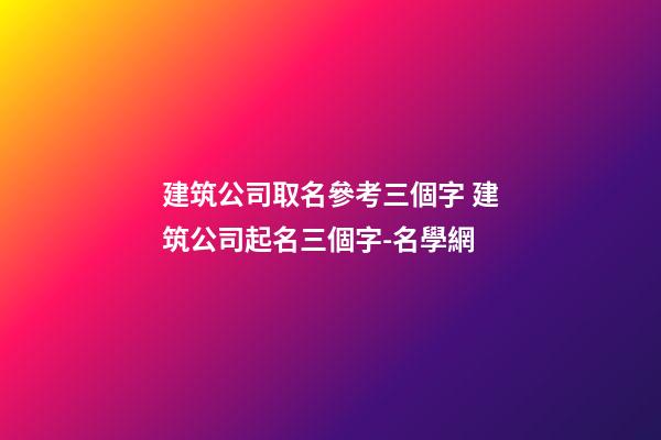 建筑公司取名參考三個字 建筑公司起名三個字-名學網-第1張-公司起名-玄機派